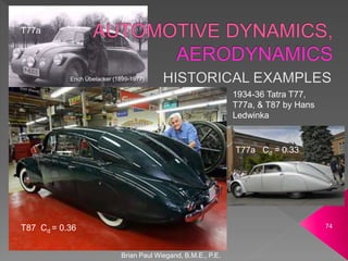 Brian Paul Wiegand, B.M.E., P.E.
74
1934-36 Tatra T77,
T77a, & T87 by Hans
Ledwinka
T87 Cd = 0.36
T77a
T77a Cd = 0.33
Erich Übelacker (1899-1977)
 