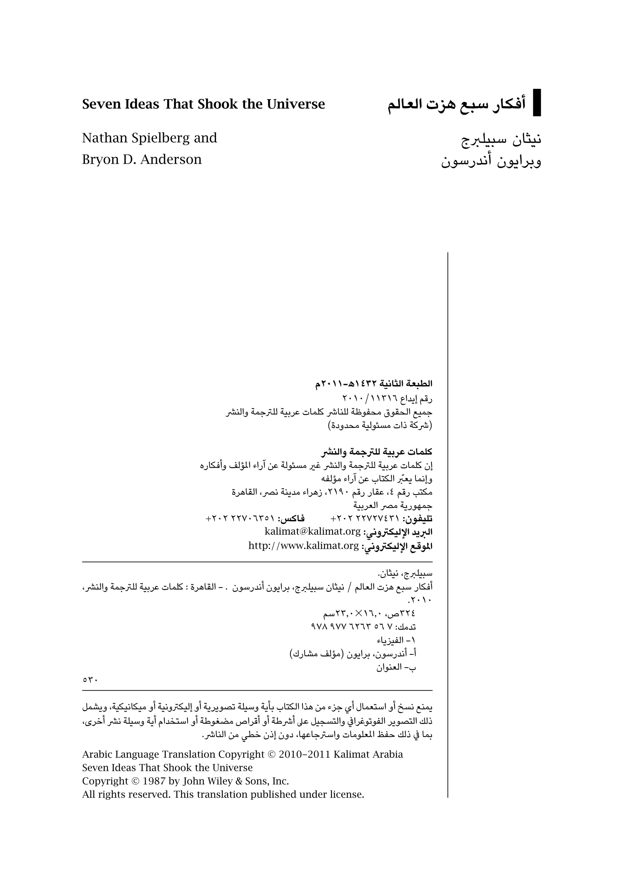 ‫‪Seven Ideas That Shook the Universe‬‬                                             ‫أﻓﻜﺎر ﺳﺒﻊ ﻫﺰت اﻟﻌﺎﻟﻢ‬
‫‪Nathan Spielberg and‬‬                                                                              ‫ﻧﻴﺜﺎن ﺳﺒﻴﻠﱪج‬
‫‪Bryon D. Anderson‬‬                                                                               ‫وﺑﺮاﻳﻮن أﻧﺪرﺳﻮن‬




                                                           ‫اﻟﻄﺒﻌﺔ اﻟﺜﺎﻧﻴﺔ ٢٣٤١ھ-١١٠٢م‬
                                                                  ‫رﻗﻢ إﻳﺪاع ٦١٣١١/٠١٠٢‬
                                     ‫ﺟﻤﻴﻊ اﻟﺤﻘﻮق ﻣﺤﻔﻮﻇﺔ ﻟﻠﻨﺎﴍ ﻛﻠﻤﺎت ﻋﺮﺑﻴﺔ ﻟﻠﱰﺟﻤﺔ واﻟﻨﴩ‬
                                                              ‫)ﴍﻛﺔ ذات ﻣﺴﺌﻮﻟﻴﺔ ﻣﺤﺪودة(‬

                                                               ‫ﻛﻠﻤﺎت ﻋﺮﺑﻴﺔ ﻟﻠﱰﺟﻤﺔ واﻟﻨﴩ‬
                              ‫إن ﻛﻠﻤﺎت ﻋﺮﺑﻴﺔ ﻟﻠﱰﺟﻤﺔ واﻟﻨﴩ ﻏري ﻣﺴﺌﻮﻟﺔ ﻋﻦ آراء املﺆﻟﻒ وأﻓﻜﺎره‬
                                                                                     ‫ّ‬
                                                               ‫وإﻧﻤﺎ ﻳﻌﱪ اﻟﻜﺘﺎب ﻋﻦ آراء ﻣﺆﻟﻔﻪ‬
                                      ‫ﻣﻜﺘﺐ رﻗﻢ ٤، ﻋﻘﺎر رﻗﻢ ٠٩١٢، زﻫﺮاء ﻣﺪﻳﻨﺔ ﻧﴫ، اﻟﻘﺎﻫﺮة‬
                                                                        ‫ﺟﻤﻬﻮرﻳﺔ ﻣﴫ اﻟﻌﺮﺑﻴﺔ‬
                               ‫ﻓﺎﻛﺲ: ١٥٣٦٠٧٢٢ ٢٠٢+‬                ‫ﺗﻠﻴﻔﻮن: ١٣٤٧٢٧٢٢ ٢٠٢+‬
                                                 ‫اﻟﱪﻳﺪ اﻹﻟﻴﻜﱰوﻧﻲ: ‪kalimat@kalimat.org‬‬
                                           ‫املﻮﻗﻊ اﻹﻟﻴﻜﱰوﻧﻲ: ‪http://www.kalimat.org‬‬

                                                                              ‫ﺳﺒﻴﻠﱪج، ﻧﻴﺜﺎن.‬
‫أﻓﻜﺎر ﺳﺒﻊ ﻫﺰت اﻟﻌﺎﻟﻢ / ﻧﻴﺜﺎن ﺳﺒﻴﻠﱪج، ﺑﺮاﻳﻮن أﻧﺪرﺳﻮن . - اﻟﻘﺎﻫﺮة : ﻛﻠﻤﺎت ﻋﺮﺑﻴﺔ ﻟﻠﱰﺟﻤﺔ واﻟﻨﴩ،‬
                                                                                       ‫٠١٠٢.‬
                                                              ‫٤٢٣ص، ٠,٦١×٠,٣٢ﺳﻢ‬
                                                           ‫ﺗﺪﻣﻚ: ٧ ٦٥ ٣٦٢٦ ٧٧٩ ٨٧٩‬
                                                                              ‫١- اﻟﻔﻴﺰﻳﺎء‬
                                                      ‫أ- أﻧﺪرﺳﻮن، ﺑﺮاﻳﻮن )ﻣﺆﻟﻒ ﻣﺸﺎرك(‬
                                                                              ‫ب- اﻟﻌﻨﻮان‬
‫٠٣٥‬

‫ﻳﻤﻨﻊ ﻧﺴﺦ أو اﺳﺘﻌﻤﺎل أي ﺟﺰء ﻣﻦ ﻫﺬا اﻟﻜﺘﺎب ﺑﺄﻳﺔ وﺳﻴﻠﺔ ﺗﺼﻮﻳﺮﻳﺔ أو إﻟﻴﻜﱰوﻧﻴﺔ أو ﻣﻴﻜﺎﻧﻴﻜﻴﺔ، وﻳﺸﻤﻞ‬
‫ذﻟﻚ اﻟﺘﺼﻮﻳﺮ اﻟﻔﻮﺗﻮﻏﺮاﰲ واﻟﺘﺴﺠﻴﻞ ﻋﲆ أﴍﻃﺔ أو أﻗﺮاص ﻣﻀﻐﻮﻃﺔ أو اﺳﺘﺨﺪام أﻳﺔ وﺳﻴﻠﺔ ﻧﴩ أﺧﺮى،‬
                                ‫ﺑﻤﺎ ﰲ ذﻟﻚ ﺣﻔﻆ املﻌﻠﻮﻣﺎت واﺳﱰﺟﺎﻋﻬﺎ، دون إذن ﺧﻄﻲ ﻣﻦ اﻟﻨﺎﴍ.‬
‫‪Arabic Language Translation Copyright © 2010-2011 Kalimat Arabia‬‬
‫‪Seven Ideas That Shook the Universe‬‬
‫.‪Copyright © 1987 by John Wiley & Sons, Inc‬‬
‫.‪All rights reserved. This translation published under license‬‬
 