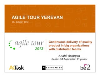 Confidential 10/7/2013 1
AGILE TOUR YEREVAN
05, October, 2013
Continuous delivery of quality
product in big organizations
with distributed teams
Anahit Asatryan
Senior QA Automation Engineer
 