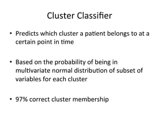 Cluster'Classiﬁer'
•  Predicts'which'cluster'a'pa,ent'belongs'to'at'a'
   certain'point'in',me'

•  Based'on'the'probability'of'being'in'
   mul,variate'normal'distribu,on'of'subset'of'
   variables'for'each'cluster'

•  97%'correct'cluster'membership'
 