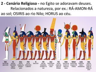 7
2 - Cenário Religioso - no Egito se adoravam deuses.
Relacionados a natureza, por ex.: RÁ-AMON-RÁ
ao sol; OSIRIS ao rio Nilo; HORUS ao céu.
 