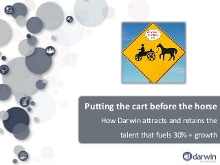 Putting the cart before the horse
How Darwin attracts and retains the
talent that fuels 30% + growth
 
