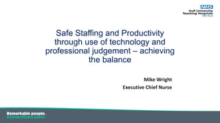 Safe Staffing and Productivity
through use of technology and
professional judgement – achieving
the balance
Mike Wright
Executive Chief Nurse
 