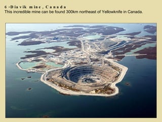 6-Diavik mine, Canada This incredible mine can be found 300km northeast of Yellowknife in Canada. 