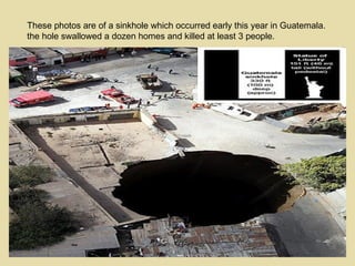 These photos are of a sinkhole which occurred early this year in Guatemala. the hole swallowed a dozen homes and killed at least 3 people. 