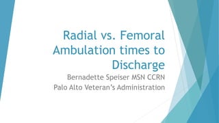 Radial vs. Femoral
Ambulation times to
Discharge
Bernadette Speiser MSN CCRN
Palo Alto Veteran’s Administration
 