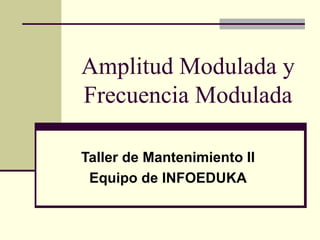 Amplitud Modulada y
Frecuencia Modulada

Taller de Mantenimiento II
 Equipo de INFOEDUKA
 