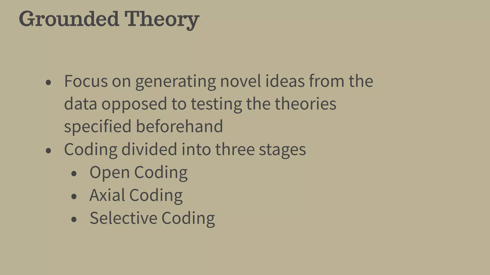 Grounded Theory
• Focus on generating novel ideas from the
data opposed to testing the theories
specified beforehand
• Coding divided into three stages
• Open Coding
• Axial Coding
• Selective Coding
 