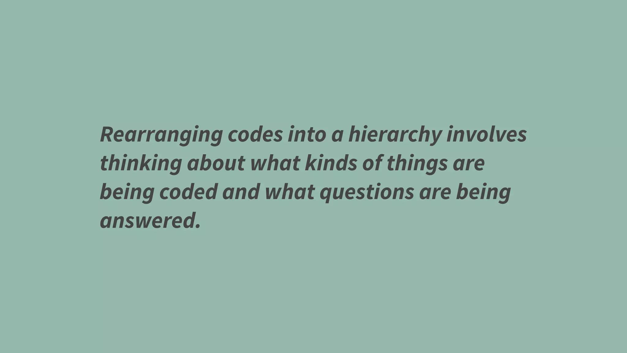 Rearranging codes into a hierarchy involves
thinking about what kinds of things are
being coded and what questions are being
answered.
 