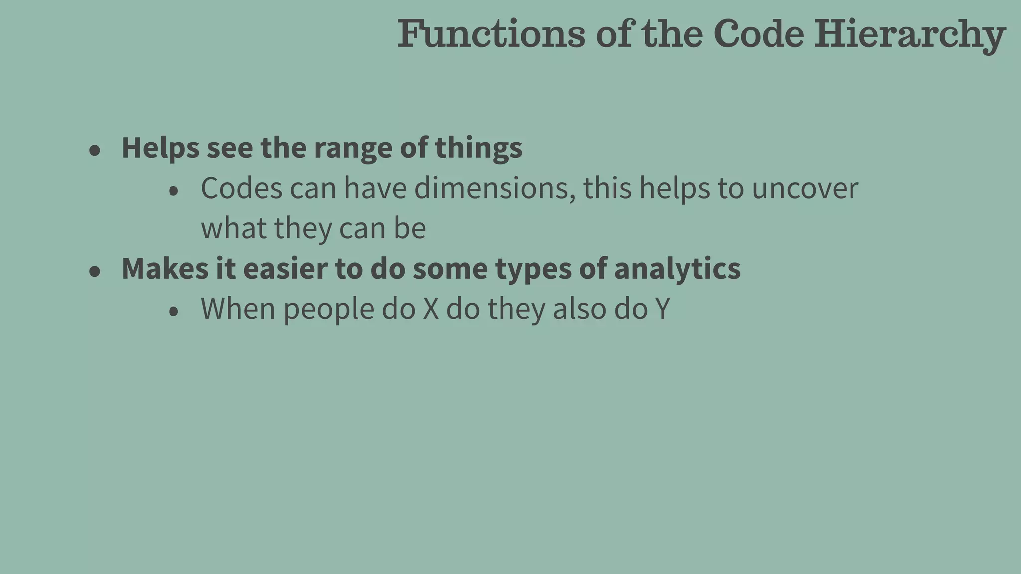 • Helps see the range of things
• Codes can have dimensions, this helps to uncover
what they can be
• Makes it easier to do some types of analytics
• When people do X do they also do Y
Functions of the Code Hierarchy
 