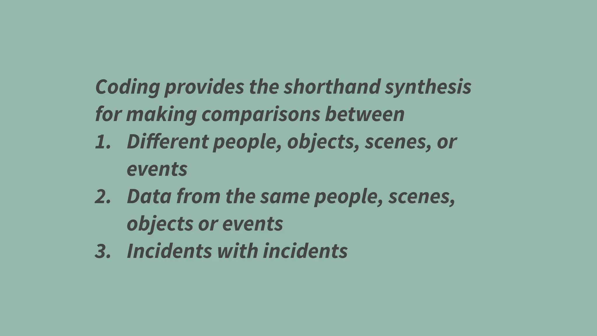 Coding provides the shorthand synthesis
for making comparisons between
1. Diﬀerent people, objects, scenes, or
events
2. Data from the same people, scenes,
objects or events
3. Incidents with incidents
 