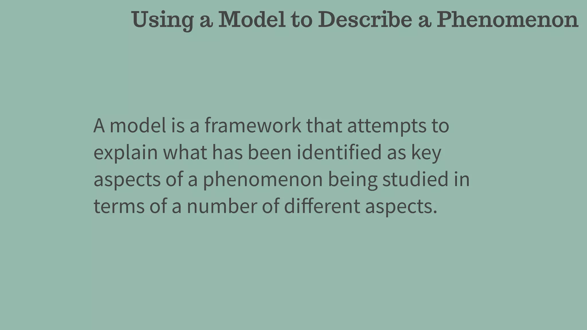 Using a Model to Describe a Phenomenon
A model is a framework that attempts to
explain what has been identified as key
aspects of a phenomenon being studied in
terms of a number of diﬀerent aspects.
 