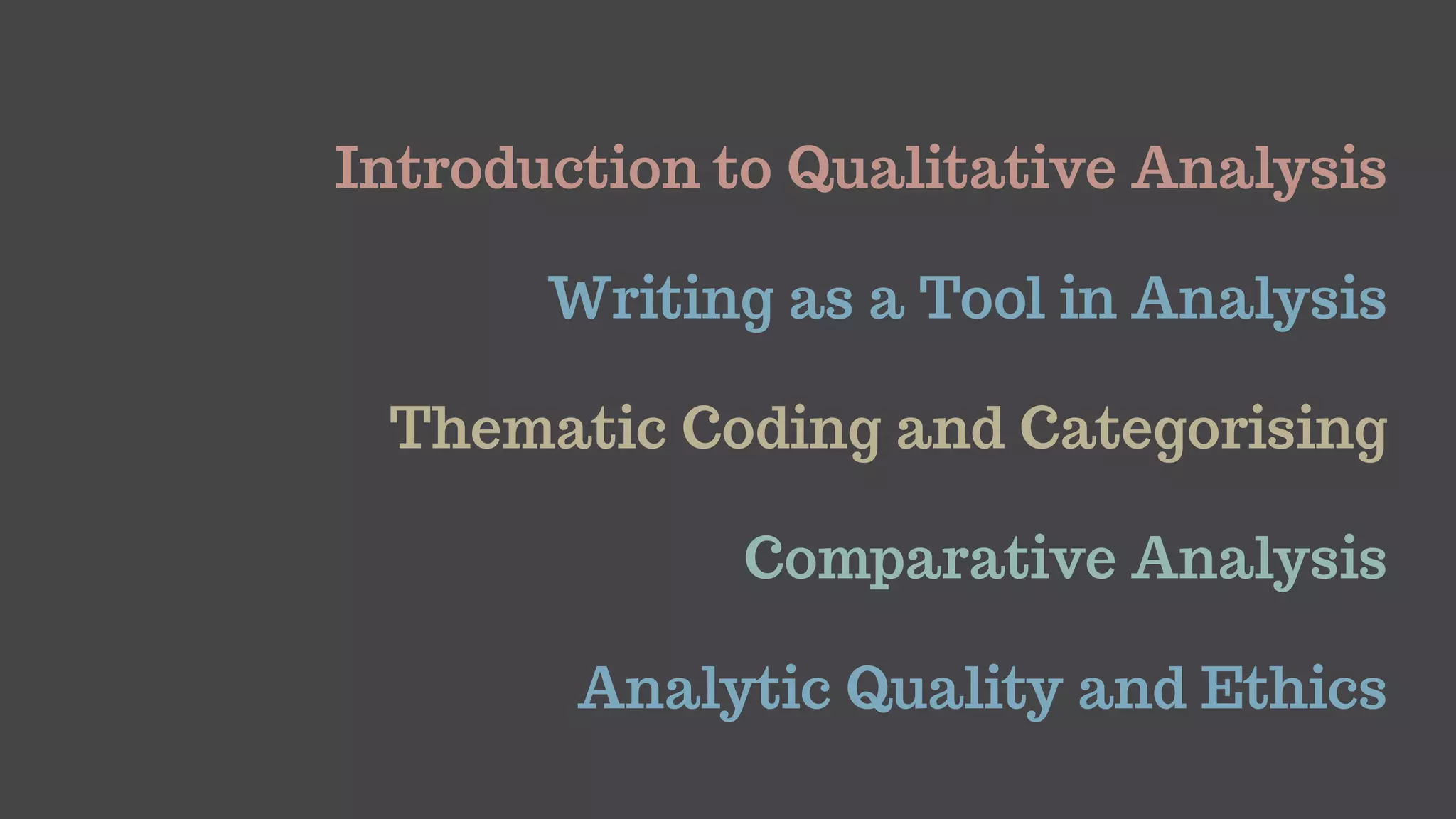 Introduction to Qualitative Analysis
Writing as a Tool in Analysis
Thematic Coding and Categorising
Comparative Analysis
Analytic Quality and Ethics
 