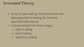 Grounded Theory
• Focus on generating novel ideas from the
data opposed to testing the theories
specified beforehand
• Coding divided into three stages
• Open Coding
• Axial Coding
• Selective Coding
 