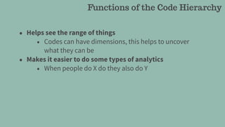 • Helps see the range of things
• Codes can have dimensions, this helps to uncover
what they can be
• Makes it easier to do some types of analytics
• When people do X do they also do Y
Functions of the Code Hierarchy
 