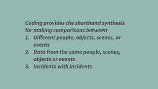 Coding provides the shorthand synthesis
for making comparisons between
1. Diﬀerent people, objects, scenes, or
events
2. Data from the same people, scenes,
objects or events
3. Incidents with incidents
 
