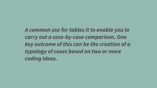 A common use for tables it to enable you to
carry out a case-by-case comparison. One
key outcome of this can be the creation of a
typology of cases based on two or more
coding ideas.
 