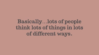 Basically…lots of people
think lots of things in lots
of different ways.
 