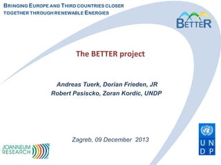 B RINGING E UROPE AND T HIRD COUNTRIES CLOSER
TOGETHER THROUGH RENEWABLE E NERGIES

The BETTER project

Andreas Tuerk, Dorian Frieden, JR
Robert Pasiscko, Zoran Kordic, UNDP

Zagreb, 09 December 2013

 