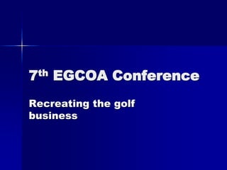 7th EGCOA Conference
Recreating the golf
business
 
