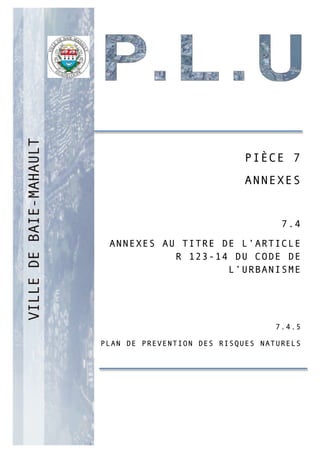 PP
PIÈCE 7
ANNEXES
7.4
ANNEXES AU TITRE DE L’ARTICLE
R 123-14 DU CODE DE
L’URBANISME
7.4.5
PLAN DE PREVENTION DES RISQUES NATURELS
 