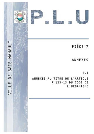 P
PIÈCE 7
ANNEXES
7.3
ANNEXES AU TITRE DE L’ARTICLE
R 123-13 DU CODE DE
L’URBANISME
 