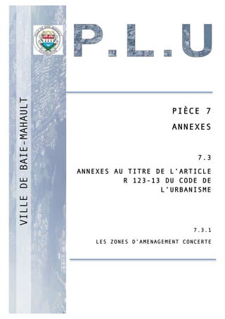 P
PIÈCE 7
ANNEXES
7.3
ANNEXES AU TITRE DE L’ARTICLE
R 123-13 DU CODE DE
L’URBANISME
7.3.1
LES ZONES D’AMENAGEMENT CONCERTE
 