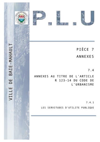 PP
PIÈCE 7
ANNEXES
7.4
ANNEXES AU TITRE DE L’ARTICLE
R 123-14 DU CODE DE
L’URBANISME
7.4.1
LES SERVITUDES D’UTILITE PUBLIQUE
 