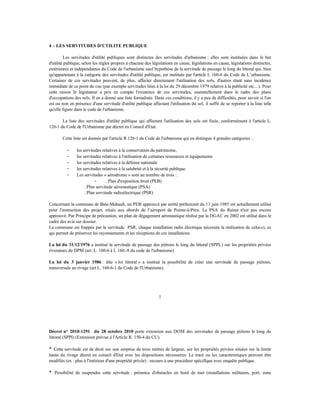 4 – LES SERVITUDES D'UTILITE PUBLIQUE
Les servitudes d'utilité publiques sont distinctes des servitudes d'urbanisme : elles sont instituées dans le but
d'utilité publique, selon les règles propres à chacune des législations en cause, législations en cause, législations distinctes,
extérieures et indépendantes du Code de l'urbanisme sauf hypothèse de la servitude de passage le long du littoral qui, bien
qu'appartenant à la catégorie des servitudes d'utilité publique, est instituée par l'article L 160-6 du Code de L’urbanisme.
Certaines de ces servitudes peuvent, de plus, affecter directement l'utilisation des sols, d'autres étant sans incidence
immédiate de ce point de vue (par exemple servitudes liées à la loi du 29 décembre 1979 relative à la publicité etc....). Pour
cette raison le législateur a pris en compte l'existence de ces servitudes, essentiellement dans le cadre des plans
d'occupations des sols. Il en a donné une liste formalisée. Dans ces conditions, il y a peu de difficultés, pour savoir si l'on
est ou non en présence d'une servitude d'utilité publique affectant l'utilisation du sol, il suffit de se reporter à la liste telle
qu'elle figure dans le code de l'urbanisme.
La liste des servitudes d'utilité publique qui affectent l'utilisation des sols est fixée, conformément à l'article L.
126-1 du Code de l'Urbanisme par décret en Conseil d'Etat.
Cette liste est donnée par l'article R 126-1 du Code de l'urbanisme qui en distingue 4 grandes catégories :
⁃ les servitudes relatives à la conservation du patrimoine,
⁃ les servitudes relatives à l'utilisation de certaines ressources et équipements
⁃ les servitudes relatives à la défense nationale
⁃ les servitudes relatives à la salubrité et à la sécurité publique.
⁃ Les servitudes « aérodrome » sont au nombre de trois :
⁃ . Plan d'exposition bruit (PEB)
. Plan servitude aéronautique (PSA)
. Plan servitude radioélectrique (PSR)
Concernant la commune de Baie-Mahault, un PEB approuvé par arrêté préfectoral du 11 juin 1985 est actuellement utilisé
pour l'instruction des projet, situés aux abords de l’aéroport de Pointe-à-Pitre. Le PSA du Raizet n'est pas encore
approuvé. Par Principe de précaution, un plan de dégagement aéronautique réalisé par la DGAC en 2002 est utilisé dans le
cadre des avis sur dossier.
La commune est frappée par la servitude PSR, chaque installation radio électrique nécessite la réalisation de celui-ci, ce
qui permet de préserver les rayonnements et les réceptions de ces installations
La loi du 31/12/1976 a institué la servitude de passage des piétons le long du littoral (SPPL) sur les propriétés privées
riveraines du DPM (art. L. 160-6 à L 160.-8 du code de l'urbanisme)
La loi du 3 janvier 1986 : dite « loi littoral » a institué la possibilité de créer une servitude de passage piétons,
transversale au rivage (art L. 160-6-1 du Code de l'Urbanisme).
1
Décret n° 2010-1291 du 28 octobre 2010 porte extension aux DOM des servitudes de passage piétons le long du
littoral (SPPl) (Extension prévue à l'Article R. 150-4 du CU).
* Cette servitude est de droit sur une emprise de trois mètres de largeur, sur les propriétés privées situées sur la limite
haute du rivage décret en conseil d'Etat avec les dispositions nécessaires. Le tracé ou les caractéristiques peuvent être
modifiés (ex : plus à l'intérieur d'une propriété privée) : recours à une procédure spécifique avec enquête publique.
* Possibilité de suspendre cette servitude : présence d'obstacles en bord de mer (installations militaires, port, zone
 