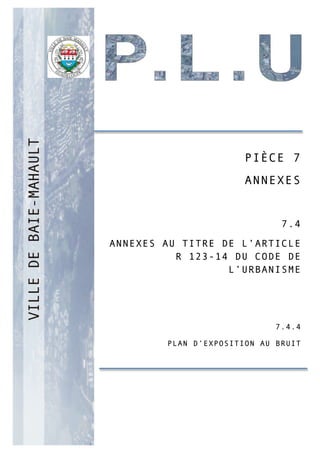 PP
PIÈCE 7
ANNEXES
7.4
ANNEXES AU TITRE DE L’ARTICLE
R 123-14 DU CODE DE
L’URBANISME
7.4.4
PLAN D’EXPOSITION AU BRUIT
 