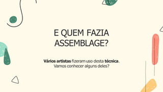 E QUEM FAZIA
ASSEMBLAGE?
Vários artistas fizeramuso desta técnica.
Vamos conhecer alguns deles?
 