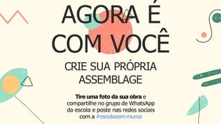 CRIE SUA PRÓPRIA
ASSEMBLAGE
Tire uma foto da sua obra e
compartilhe no grupo de WhatsApp
da escola e poste nas redes sociais
com a #escolasemmuros
AGORA É
COM VOCÊ
 