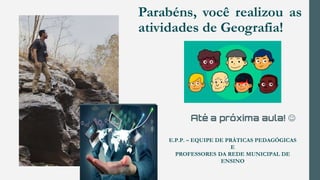 Parabéns, você realizou as
atividades de Geografia!
Até a próxima aula! 
E.P.P. – EQUIPE DE PRÁTICAS PEDAGÓGICAS
E
PROFESSORES DA REDE MUNICIPAL DE
ENSINO
 