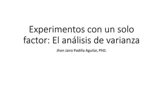 Experimentos con un solo
factor: El análisis de varianza
Jhon Jairo Padilla Aguilar, PhD.
 