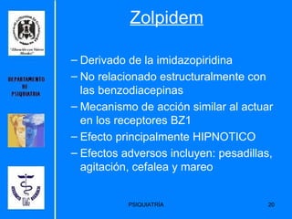 Zolpidem Derivado de la imidazopiridina  No relacionado estructuralmente con las benzodiacepinas  Mecanismo de acción similar al actuar en los receptores BZ1  Efecto principalmente HIPNOTICO Efectos adversos incluyen: pesadillas, agitación, cefalea y mareo  