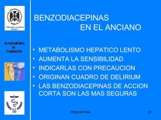 BENZODIACEPINAS    EN EL ANCIANO METABOLISMO HEPATICO LENTO AUMENTA LA SENSIBILIDAD INDICARLAS CON PRECAUCION ORIGINAN CUADRO DE DELIRIUM LAS BENZODIACEPINAS DE ACCION CORTA SON LAS MAS SEGURAS 