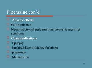 52
Piperazine con’d
 Adverse effects:
 GI disturbance
 Neurotoxicity ,allergic reactions serum sickness like
syndrome
 Contraindications
 Epilepsy
 Impaired liver or kidney functions
 pregnancy
 Malnutrition
 
