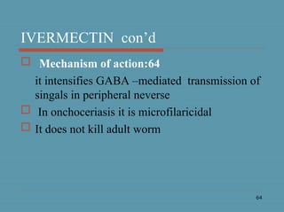 64
IVERMECTIN con’d
 Mechanism of action:64
it intensifies GABA –mediated transmission of
singals in peripheral neverse
 In onchoceriasis it is microfilaricidal
 It does not kill adult worm
 