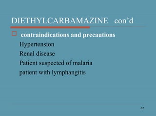 62
DIETHYLCARBAMAZINE con’d
 contraindications and precautions
Hypertension
Renal disease
Patient suspected of malaria
patient with lymphangitis
 