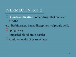 68
IVERMECTIN con’d
 Contraindication: other drugs that enhance
GABA
e.g Barbiturates, bnezodiazepines, valproaic acid.
 pregnancy
 Imparied blood brain barrier
 Children under 5 years of age.
 