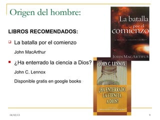 Origen del hombre:
LIBROS RECOMENDADOS:
   La batalla por el comienzo
    John MacArthur

   ¿Ha enterrado la ciencia a Dios?
    John C. Lennox

    Disponible gratis en google books




18/02/13                                9
 