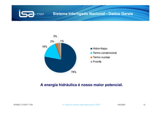 Sistema Interligado Nacional - Dados Gerais




                    A energia hidráulica é nosso maior potencial.




APIMEC CTEEP 1T09               © Todos os direitos reservados para CTEEP   4/6/2009   12
 