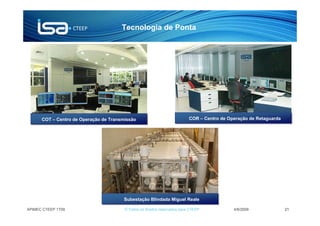 Tecnologia de Ponta




      COT – Centro de Operação de Transmissão                              COR – Centro de Operação de Retaguarda




                                        Subestação Blindada Miguel Reale

APIMEC CTEEP 1T09                       © Todos os direitos reservados para CTEEP            4/6/2009               21
 