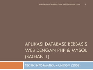 Modul Aplikasi Teknologi Online – Alif Finandhita, S.Kom   1




APLIKASI DATABASE BERBASIS
WEB DENGAN PHP & MYSQL
(BAGIAN 1)
TEKNIK INFORMATIKA – UNIKOM (2008)
 