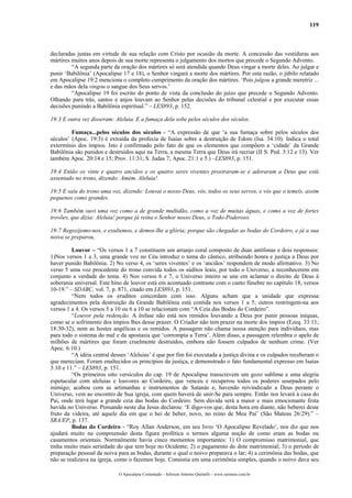 119



declaradas justas em virtude de sua relação com Cristo por ocasião da morte. A concessão das vestiduras aos
mártires muitos anos depois de sua morte representa o julgamento dos mortos que precede o Segundo Advento.
         “A segunda parte da oração dos mártires só será atendida quando Deus vingar a morte deles. Ao julgar e
punir ‘Babilônia’ (Apocalipse 17 e 18), o Senhor vingará a morte dos mártires. Por esta razão, o júbilo relatado
em Apocalipse 19:2 menciona o completo cumprimento da oração dos mártires. ‘Pois julgou a grande meretriz ...
e das mãos dela vingou o sangue dos Seus servos.’
         “Apocalipse 19 foi escrito do ponto de vista da conclusão do juízo que precede o Segundo Advento.
Olhando para trás, santos e anjos louvam ao Senhor pelas decisões do tribunal celestial e por executar essas
decisões punindo a Babilônia espiritual.” – LES893, p. 152.

19:3 E outra vez disseram: Aleluia. E a fumaça dela sobe pelos séculos dos séculos.

         Fumaça...pelos séculos dos séculos - “A expressão de que ‘a sua fumaça sobre pelos séculos dos
séculos’ (Apoc. 19:3) é extraída da profecia de Isaías sobre a destruição de Edom (Isa. 34:10). Indica o total
extermínio dos ímpios. Isto é confirmado pelo fato de que os elementos que compõem a ‘cidade’ da Grande
Babilônia são punidos e destruídos aqui na Terra, a mesma Terra que Deus irá recriar (II S. Ped. 3:12 e 13). Ver
também Apoc. 20:14 e 15; Prov. 11:31; S. Judas 7; Apoc. 21:1 e 5.) –LES893, p. 151.

19:4 Então os vinte e quatro anciãos e os quatro seres viventes prostraram-se e adoraram a Deus que está
assentado no trono, dizendo: Amém. Aleluia!

19:5 E saiu do trono uma voz, dizendo: Louvai o nosso Deus, vós, todos os seus servos, e vós que o temeis, assim
pequenos como grandes.

19:6 Também ouvi uma voz como a de grande multidão, como a voz de muitas águas, e como a voz de fortes
trovões, que dizia: Aleluia! porque já reina o Senhor nosso Deus, o Todo-Poderoso.

19:7 Regozijemo-nos, e exultemos, e demos-lhe a glória; porque são chegadas as bodas do Cordeiro, e já a sua
noiva se preparou,

         Louvor – “Os versos 1 a 7 constituem um arranjo coral composto de duas antífonas e dois responsos:
1)Nos versos 1 a 3, uma grande voz no Céu introduz o tema do cântico, atribuindo honra e justiça a Deus por
haver punido Babilônia. 2) No verso 4, os ‘seres viventes’ e os ‘anciãos’ respondem de modo afirmativo. 3) No
verso 5 uma voz procedente do trono convida todos os súditos leais, por todo o Universo, a reconhecerem em
conjunto a verdade do tema. 4) Nos versos 6 e 7, o Universo inteiro se une em aclamar o direito de Deus à
soberania universal. Este hino de louvor está em acentuado contraste com o canto fúnebre no capítulo 18, versos
10-19.” – SDABC, vol. 7, p. 871, citado em LES893, p. 151.
         “Nem todos os eruditos concordam com isso. Alguns acham que a unidade que expressa
agradecimentos pela destruição da Grande Babilônia está contida nos versos 1 a 5; outros restringem-na aos
versos 1 a 4. Os versos 5 a 10 ou 6 a 10 se relacionam com “A Ceia das Bodas do Cordeiro”.
         “Louvor pela redenção. A ênfase não está nos remidos louvando a Deus por punir pessoas iníquas,
como se o sofrimento dos ímpios lhes desse prazer. O Criador não tem prazer na morte dos ímpios (Ezeq. 33:11;
18:30-32), nem as hostes angélicas e os remidos. A passagem não chama nossa atenção para indivíduos, mas
para todo o sistema do mal e da apostasia que ‘corrompia a Terra’. Além disso, a passagem relembra o apelo de
milhões de mártires que foram cruelmente destruídos, embora não fossem culpados de nenhum crime. (Ver
Apoc. 6:10.)
         “A idéia central desses ‘Aleluias’ é que por fim foi executada a justiça divina e os culpados receberam o
que mereciam. Foram enaltecidos os princípios da justiça, e demonstrado o fato fundamental expresso em Isaías
3:10 e 11.” – LES893, p. 151.
         “Os primeiros oito versículos do cap. 19 de Apocalipse transcrevem um gozo sublime e uma alegria
espetacular com aleluias e louvores ao Cordeiro, que venceu e recuperou todos os poderes usurpados pelo
inimigo; acabou com as artimanhas e instrumentos de Satanás e, havendo reivindicado a Deus perante o
Universo, vem ao encontro de Sua igreja, com quem haverá de unir-Se para sempre. Então nos levará à casa do
Pai, onde terá lugar a grande ceia das bodas do Cordeiro. Sem dúvida será a maior e mais emocionante festa
havida no Universo. Pensando neste dia Jesus declarou: ‘E digo-vos que, desta hora em diante, não beberei deste
fruto da videira, até aquele dia em que o hei de beber, novo, no reino de Meu Pai’ (São Mateus 26:29).” –
SRA/EP, p. 137.
         Bodas do Cordeiro - “Roy Allan Anderson, em seu livro ‘O Apocalipse Revelado’, nos diz que nos
ajudará muito na compreensão desta figura profética o termos alguma noção de como eram as bodas ou
casamentos orientais. Normalmente havia cinco momentos importantes: 1) O compromisso matrimonial, que
tinha muito mais seriedade do que tem hoje no Ocidente; 2) o pagamento do dote matrimonial; 3) o período de
preparação pessoal da noiva para as bodas, durante o qual o noivo preparava o lar; 4) a cerimônia das bodas, que
não se realizava na igreja, como o fazemos hoje. Consistia em uma cerimônia simples, quando o noivo dava seu

                             O Apocalipse Comentado – Jeferson Antonio Quimelli – www.sermoes.com.br
 
