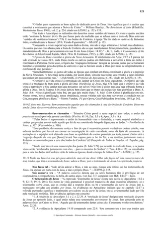 121
“O linho puro representa as boas ações do dedicado povo de Deus. Isto significa que é o caráter que
constitui a vestimenta que adorna a Noiva de Cristo.” – William Barclay, The Revelation of John (Filadélfia:
Westminster Press, 1960), vol. 2, p. 224, citado em LES893, p. 152 e 153.
“Em todo o Apocalipse os redimidos são descritos como vestidos de branco. Os vinte e quatro anciãos
estão ‘vestidos de branco’ (4:4). Os que fazem parte da multidão que se achava ante o trono de Deus estavam
‘vestidos de vestiduras brancas’ (7:9). E nas bodas do Cordeiro, à igreja ‘lhe foi dado o vestir-se de finíssimo
linho, resplandecente e branco’ (19:8, Versão Figueiredo).” – SRA/EP, p. 135.
“Conquanto a veste nupcial seja uma dádiva divina, isto não é algo arbitrário e formal, mas dinâmico.
Os santos que são convidados para a festa do Cordeiro são os que manifestaram firme persistência, guardaram os
mandamentos de Deus e perseveraram em sua fé em Jesus (Apoc. 14:12).” – G. E. Ladd, A Commentary of the
Revelation of John (Grand Rapids, Mich.: Wm. B. Eerdmans, 1972), p. 249, citado em LES893, p. 153.
“O povo de Deus constitui a glória da Nova Jerusalém. O simbolismo em Apoc. 19:7 e 8 parece ter
sido extraído de Isaías 52:1, onde Deus exorta os cativos judeus em Babilônia a deixarem a terra do exílio e
retornarem à Palestina. Neste caso, a figura das ‘roupagens formosas’ designa as pessoas justas que se tornaram
humildes e penitentes pela disciplina do cativeiro e que se haviam unido a Deus por meio de arrependimento e
confissão de seus pecados.”
“Semelhantemente, os justos de todas as épocas que confiam em Deus constituem a glória e o regozijo
da Nova Jerusalém. ‘o belo traje desta cidade, por assim dizer, consiste nas hostes dos remidos e seres imortais
que andam em suas áureas ruas.’ – Uriah Smith, As Profecias do Apocalipse, p. 347, citado em LES893, p. 154.
“O objetivo da vida cristã é a reprodução do caráter de Cristo em Seus seguidores. O objetivo da vida
cristã é a produção de fruto para a glória de Deus (Parábolas de Jesus, pág. 67). Será que o objetivo da vida
cristã é reproduzir o Seu caráter para que possamos ser salvos? Não! Isto é assim para que seja tributada honra e
glória a Deus. Em S. Mateus 5:16 Jesus deixou bem claro que os frutos da justiça são para glorificar a Deus. S.
João 15:8: ‘Nisto é glorificado Meu Pai, em que deis muito fruto.’ S. João 17:10: Cristo é glorificado em nós.
Nossas obras, nossa santificação, nossa obediência, nossas vitórias não são para salvar-nos e conduzir-nos ao
Céu, mas para glorificar a Deus.” – Morris Venden, Fé que Opera, Casa Publicadora Brasileira, 1981, p. 362.
19:9 E disse-me: Escreve: Bem-aventurados aqueles que são chamados à ceia das bodas do Cordeiro. Disse-me
ainda: Estas são as verdadeiras palavras de Deus.
Bem-aventurados os chamados – “Primeiro Cristo provê a veste nupcial para todos; e então ela
precisa ser usada por toda pessoa convidada. (Ver Isa. 61:10; Zac. 3:3 e 4; Apoc. 3:5 e 18.)
“’Pelas bodas é representada a união da humanidade com a divindade; a veste nupcial simboliza o
caráter que precisa possuir todo aquele que há de ser considerado hóspede digno para as bodas.’ – Parábolas de
Jesus, p. 307. (Ver também p. 310.)
“Essa parábola não somente realça o fato de que é necessário possuir verdadeiro caráter cristão, mas
salienta também que haverá um exame ou investigação de cada convidado, antes da festa de casamento. A
aceitação ou a rejeição será efetuada com base na qualidade do caráter possuído por toda pessoa. Então virá o
‘regozijo daquele dia em que [Jesus] levará Sua esposa para o lar do Pai, e os remidos juntamente com o
Redentor se assentarão para a ceia das bodas do Cordeiro’ (O Desejado de Todas as Nações, ed. Popular, pág.
135). ...
“Sendo que haverá uma ressurreição dos justos (S. João 5:29) por ocasião da volta de Jesus, e os justos
vivos serão ‘arrebatados juntamente com eles, ...para o encontro do Senhor’ (I Tess. 4:16 e 17), os convidados
para a ceia das bodas do Cordeiro virão de todas as épocas, desde o tempo de Adão e Eva.” – LES893, p. 155.
19:10 Então me lancei a seus pés para adorá-lo, mas ele me disse: Olha, não faças tal: sou conservo teu e de
teus irmãos, que têm o testemunho de Jesus; adora a Deus; pois o testemunho de Jesus é o espírito da profecia.
Não faças tal – “João devia adorar a Deus, e não ao anjo, porque este último ao dar testemunho de
Jesus, era apenas um porta-voz de deus, e não o próprio Deus. ” – LES893, p. 155.
Sou conservo teu – “A palavra conservo denota que os seres humanos têm o privilégio de ser
cooperadores e companheiros, na terra, de santos anjos. (ver Zac. 3:7; comparar com Heb. 1:14.)” – Idem.
O testemunho de Jesus – “A expressão ‘testemunho de Jesus’ ocorre seis vezes no Apocalipse (1:2 e
9; 12:17; 19:10; 20:4). Do ponto de vista gramatical é possível traduzi-la de duas maneiras diferentes: a) o
testemunho sobre Jesus, que os cristão dão a respeito dEle; ou b) o testemunho da parte de Jesus; isto é,
mensagens enviadas aos cristãos por Jesus. As evidências no Apocalipse indicam que no capítulo 12:17 a
referida expressão significa o testemunho procedente ou da parte de Jesus; isto é, o testemunho dado por Ele
pela revelação profética. Três evidências apóiam este conceito:
“1. A evidência de Apocalipse 1:1 e 2, e 22:20. A ‘revelação de Jesus’ designa uma revelação da parte
de Jesus ao apóstolo João, o qual então relata esse testemunho proveniente de Jesus. Isto concorda com as
palavras finais de Cristo no livro. ‘Aquele que dá testemunho destas coisas diz: Certamente venho sem demora.’
Apoc. 22:20.
“2. A evidência de Apocalipse 19:10 comparado com 22:9. ‘Sou conservo teu e dos teus irmãos que
O Apocalipse Comentado – Jeferson Antonio Quimelli – www.sermoes.com.br
 