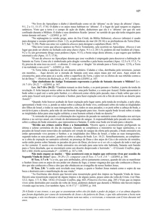 127
“No livro do Apocalipse o diabo é identificado como rei do ‘abismo’ ou do ‘poço do abismo’ (Apoc.
9:1, 2 e 11; 11:17; 17:8). O diabo e os anjos maus habitam no ‘abismo’. É o lugar do qual surgem os enganos
satânicos. Visto que a terra é o campo de ação do diabo, deduzimos que ela é o ‘abismo’ em que ele será
confinado durante o Milênio. O diabo e seus demônios ficarão ‘presos’ no sentido de que não terão ninguém para
tentar durante mil anos.” – LES893, p. 167.
“Na septuaginta (a versão grega, antes da Era Cristã, da Bíblia Hebraica), abussos (abismo) é usado
para designar o oceano primitivo (Gen. 1:2), as profundezas do mar (Jó 28:14) e as profundezas da Terra (Deut.
8:7; Sal. 71:20). Paulo usa uma vez a palavra abussos para designar a sepultura (Rom. 10:7).
“Das nove vezes que abussos aparece no Novo Testamento, sete ocorrem no Apocalipse. Abussos é um
lugar que pode ser aberto ou fechado com uma chave (Apoc. 9:1 e 2; 20:1-3); poderes do mal residem ali (Apoc.
9:2 e 3); um governante dirige esses poderes (Apoc. 9:11); a besta surge desse abismo, o que sugere que também
retornará a ele (Apoc. 11:7; 17:8).
“O uso de abussos no Apocalipse denota que esse vocábulo é empregado para descrever a habitação de
Satanás na Terra. Como ele é simbolizado pelo dragão vermelho e pela besta escarlate (Apoc. 12:3 e 9; 17:3, 7 e
8), precisa de uma toca ou covil – o abismo. E visto que o ‘dragão’ foi atirado para a Terra (Apoc. 12:9), a Terra
é na realidade o seu covil.” – LES893, p. 166.
“A Terra tinha a aparência de um deserto solitário. Cidades e vilas, derribadas pelo terremoto, jaziam
em montões... . Aqui deverá ser a morada de Satanás com seus anjos maus por mil anos. Aqui estará ele
circunscrito, para errar para cá e acolá, sobre a superfície da Terra, e para ver os efeitos de sua rebelião contra a
lei de Deus.” – História da Redenção, p. 415, citado em LES893, p. 167.
“Que simbolismo do Antigo Testamento representa a prisão de Satanás durante o Milênio? Lev.
16:7-10 e 20-22.” – LES893, p. 167.
Lev. 16:7-10 e 20-22: “Também tomará os dois bodes, e os porá perante o Senhor, à porta da tenda da
revelação. E Arão lançará sortes sobre os dois bodes: uma pelo Senhor, e a outra por Azazel. Então apresentará o
bode sobre o qual cair a sorte pelo Senhor, e o oferecerá como oferta pelo pecado; mas o bode sobre que cair a
sorte para Azazel será posto vivo perante o Senhor, para fazer expiação com ele a fim de enviá-lo ao deserto para
Azazel.”
“Quando Arão houver acabado de fazer expiação pelo lugar santo, pela tenda da revelação, e pelo altar,
apresentará o bode vivo; e, pondo as mãos sobre a cabeça do bode vivo, confessará sobre ele todas as iniqüidades
dos filhos de Israel, e todas as suas transgressões, sim, todos os seus pecados; e os porá sobre a cabeça do bode, e
enviá-lo-á para o deserto, pela mão de um homem designado para isso. Assim aquele bode levará sobre si todas
as iniqüidades deles para uma região solitária; e esse homem soltará o bode no deserto.”
“A remissão do pecado e a eliminação dos registros do pecado no santuário eram efetuados nos serviços
diários e no serviço anual, em virtude do derramamento de sangue. A responsabilidade pelo pecado era colocada
sobre a cabeça do bode emissário, que representava a Satanás. E então esse bode era levado para o deserto.
“Devido aos crimes contra Deus e a humanidade. ‘Ocorre agora o acontecimento prefigurado na
última e solene cerimônia do dia da expiação. Quando se completava o ministério no lugar santíssimo, e os
pecados de Israel eram removidos do santuário em virtude do sangue da oferta pelo pecado, o bode emissário era
então apresentado vivo perante o Senhor; e as iniqüidades dos filhos de Israel, e todas as suas transgressões,
segundo todos os seus pecados’, pondo-os sobre a cabeça do bode. Lev. 16:21. Semelhantemente, ao completar-
se a obra de expiação no santuário celestial, na presença de Deus e dos anjos do Céu e do exército de remidos,
serão então postos sobre Satanás os pecados do povo de Deus; declarar-se-á ser ele o culpado de todo o mal que
os fez cometer. E assim como o bode emissário era enviado para uma terra não habitada, Satanás será banido
para a Terra desolada, que se encontrará como um deserto despovoado e horrendo.’ – O Grande Conflito, págs.
663 e 664. (Grifo acrescentado.)“ – LES893, p. 167 e 168.
Não mais engane as nações – “Que acontecerá com os ímpios que estiverem vivos por ocasião da
Segunda Vinda de Jesus? Apoc. 19:20 e 21; comparar com II Tess. 1:7 e 8; 2:8.” – LES893, p. 164.
II Tess. 1:7 e 8: “e a vós, que sois atribulados, alívio juntamente conosco, quando do céu se manifestar
o Senhor Jesus com os anjos do seu poder em chama de fogo, e tomar vingança dos que não conhecem a Deus e
dos que não conhecem a Deus e dos que não obedecem ao evangelho de nosso Senhor Jesus;
II Tess. 2:8: “e então será revelado esse iníquo, a quem o Senhor Jesus matará como o sopro de sua
boca e destruirá com a manifestação da sua vinda;”
“As Escrituras não dizem que haverá uma ressurreição geral dos ímpios na Segunda Vinda de Jesus.
Haverá uma ressurreição especial de alguns ímpios e de alguns justos, pouco antes da volta de Cristo. (ver Dan.
12:2; Apoc. 1:7; S. Mar. 14:62; O Grande Conflito, pág. 643; Primeiros Escritos, pág. 285.) Visto que os ímpios
vivos serão destruídos por ocasião da volta de Jesus, podemos deduzir que durante o Milênio não haverá ímpios
vivendo aqui na terra. (ver também Apoc. 6:14-17.)” – LES893, p. 164.
20:4 Então vi uns tronos; e aos que se assentaram sobre eles foi dado o poder de julgar; e vi as almas daqueles
que foram degolados por causa do testemunho de Jesus e da palavra de Deus, e que não adoraram a besta nem
a sua imagem, e não receberam o sinal na fronte nem nas mãos; e reviveram, e reinaram com Cristo durante mil
anos.
O Apocalipse Comentado – Jeferson Antonio Quimelli – www.sermoes.com.br
 