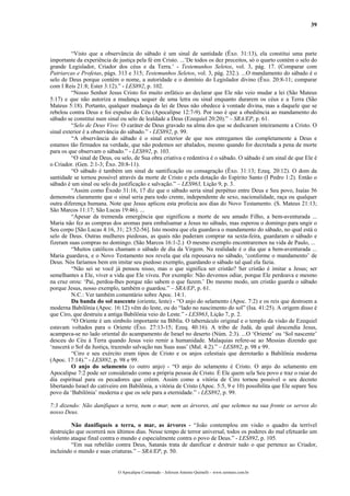 39
“Visto que a observância do sábado é um sinal de santidade (Êxo. 31:13), ela constitui uma parte
importante da experiência de justiça pela fé em Cristo. ...’De todos os dez preceitos, só o quarto contém o selo do
grande Legislador, Criador dos céus e da Terra.’ - Testemunhos Seletos, vol. 3, pág. 17. (Comparar com
Patriarcas e Profetas, págs. 313 e 315; Testemunhos Seletos, vol. 3, pág. 232.). ...O mandamento do sábado é o
selo de Deus porque contém o nome, a autoridade e o domínio do Legislador divino (Êxo. 20:8-11; comparar
com I Reis 21:8; Ester 3:12).” - LES892, p. 102.
“Nosso Senhor Jesus Cristo foi muito enfático ao declarar que Ele não veio mudar a lei (São Mateus
5:17) e que não autoriza a mudança sequer de uma letra ou sinal enquanto durarem os céus e a Terra (São
Mateus 5:18). Portanto, qualquer mudança da lei de Deus não obedece à vontade divina, mas a daquele que se
rebelou contra Deus e foi expulso do Céu (Apocalipse 12:7-9). Por isso é que a obediência ao mandamento do
sábado se constitui num sinal ou selo de lealdade a Deus (Ezequiel 20:20).” – SRA/EP, p. 61.
“Selo de Deus Vivo: O caráter de Deus gravado na alma dos que se dedicaram inteiramente a Cristo. O
sinal exterior é a observância do sábado.” - LES892, p. 99.
“A observância do sábado é o sinal exterior de que nos entregamos tão completamente a Deus e
estamos tão firmados na verdade, que não podemos ser abalados, mesmo quando for decretada a pena de morte
para os que observam o sábado.” - LES892, p. 103.
“O sinal de Deus, ou selo, de Sua obra criativa e redentiva é o sábado. O sábado é um sinal de que Ele é
o Criador. (Gen. 2:1-3; Êxo. 20:8-11).
“O sábado é também um sinal de santificação ou consagração (Êxo. 31:13; Ezeq. 20:12). O dom da
santidade se tornou possível através da morte de Cristo e pela dotação do Espírito Santo (I Pedro 1:2). Então o
sábado é um sinal ou selo da justificação e salvação.” – LES963, Lição 9, p. 3.
“Assim como Êxodo 31:16, 17 diz que o sábado seria sinal perpétuo entre Deus e Seu povo, Isaías 56
demonstra claramente que o sinal seria para todo crente, independente de sexo, nacionalidade, raça ou qualquer
outra diferença humana. Note que Jesus aplicou esta profecia aos dias do Novo Testamento. (S. Mateus 21:13;
São Marcos 11:17; São Lucas 19:46). ...
“Apesar da tremenda emergência que significou a morte de seu amado Filho, a bem-aventurada ...
Maria não fez as compras dos aromas para embalsamar a Jesus no sábado, mas esperou o domingo para ungir o
Seu corpo [São Lucas 4:16, 31; 23:52-56]. Isto mostra que ela guardava o mandamento do sábado, no qual está o
selo de Deus. Outras mulheres piedosas, as quais não puderam comprar na sexta-feira, guardaram o sábado e
fizeram suas compras no domingo. (São Marcos 16:1-2.) O mesmo exemplo encontraremos na vida de Paulo, ...
“Muitos católicos chamam o sábado de dia da Virgem. Na realidade é o dia que a bem-aventurada ...
Maria guardava, e o Novo Testamento nos revela que ela repousava no sábado, ‘conforme o mandamento’ de
Deus. Nós faríamos bem em imitar seu piedoso exemplo, guardando o sábado tal qual ela fazia.
“Não sei se você já pensou nisso, mas o que significa ser cristão? Ser cristão é imitar a Jesus; ser
semelhantes a Ele, viver a vida que Ele viveu. Por exemplo: Não devemos odiar, porque Ele perdoava e mesmo
na cruz orou: ‘Pai, perdoa-lhes porque não sabem o que fazem.’ Do mesmo modo, um cristão guarda o sábado
porque Jesus, nosso exemplo, também o guardou.” – SRA/EP, p. 61.
N.C.: Ver também comentário sobre Apoc. 14:1.
Da banda do sol nascente (oriente, leste) - “O anjo do selamento (Apoc. 7:2) e os reis que destroem a
moderna Babilônia (Apoc. 16:12) vêm do leste, ou do “lado no nascimento do sol” (Isa. 41:25). A origem disso é
que Ciro, que destruiu a antiga Babilônia veio do Leste.” - LES963, Lição 7, p. 2.
“O Oriente é um símbolo importante na Bíblia. O tabernáculo original e o templo da visão de Ezequiel
estavam voltados para o Oriente (Êxo. 27:13-15; Ezeq. 40:16). A tribo de Judá, da qual descendia Jesus,
acampava-se no lado oriental do acampamento de Israel no deserto (Núm. 2:3). ...O ‘Oriente’ ou ‘Sol nascente’
desceu do Céu à Terra quando Jesus veio remir a humanidade. Malaquias refere-se ao Messias dizendo que
‘nascerá o Sol da Justiça, trazendo salvação nas Suas asas’ (Mal. 4:2).” – LES892, p. 98 e 99.
“Ciro e seu exército eram tipos de Cristo e os anjos celestiais que derrotarão a Babilônia moderna
(Apoc. 17:14).” - LES892, p. 98 e 99.
O anjo do selamento (o outro anjo) - “O anjo do selamento é Cristo. O anjo do selamento em
Apocalipse 7:2 pode ser considerado como a própria pessoa de Cristo. É Ele quem sela Seu povo e traz o raiar do
dia espiritual para os pecadores que crêem. Assim como a vitória de Ciro tornou possível o seu decreto
libertando Israel do cativeiro em Babilônia, a vitória de Cristo (Apoc. 5:5, 9 e 10) possibilita que Ele separe Seu
povo da ‘Babilônia’ moderna e que os sele para a eternidade.” - LES892, p. 99.
7:3 dizendo: Não danifiques a terra, nem o mar, nem as árvores, até que selemos na sua fronte os servos do
nosso Deus.
Não danifiqueis a terra, o mar, as árvores - “João contemplou em visão o quadro da terrível
destruição que ocorrerá nos últimos dias. Nesse tempo de terror universal, todos os poderes do mal efetuarão um
violento ataque final contra o mundo e especialmente contra o povo de Deus.” - LES892, p. 105.
“Em sua rebelião contra Deus, Satanás trata de danificar e destruir tudo o que pertence ao Criador,
incluindo o mundo e suas criaturas.” – SRA/EP, p. 50.
O Apocalipse Comentado – Jeferson Antonio Quimelli – www.sermoes.com.br
 