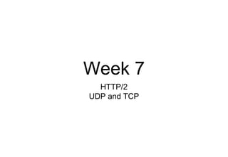 Week 7
HTTP/2
UDP and TCP
 