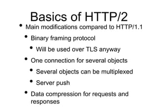 Basics of HTTP/2
• Main modifications compared to HTTP/1.1
• Binary framing protocol
• Will be used over TLS anyway
• One ...